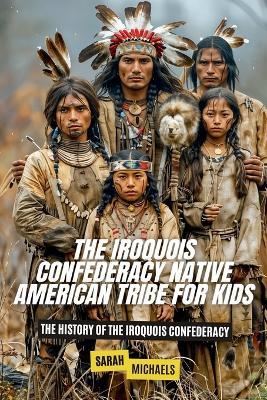 The Iroquois Confederacy Native American Tribe For Kids: The History of the Iroquois Confederacy - Sarah Michaels - cover