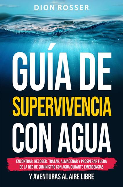 Guía de supervivencia con agua: Encontrar, recoger, tratar, almacenar y prosperar fuera de la red de suministro con agua durante emergencias y aventuras al aire libre