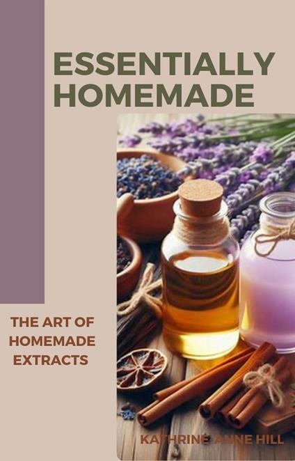 Essentially Homemade: The Art Of Homemade Extracts