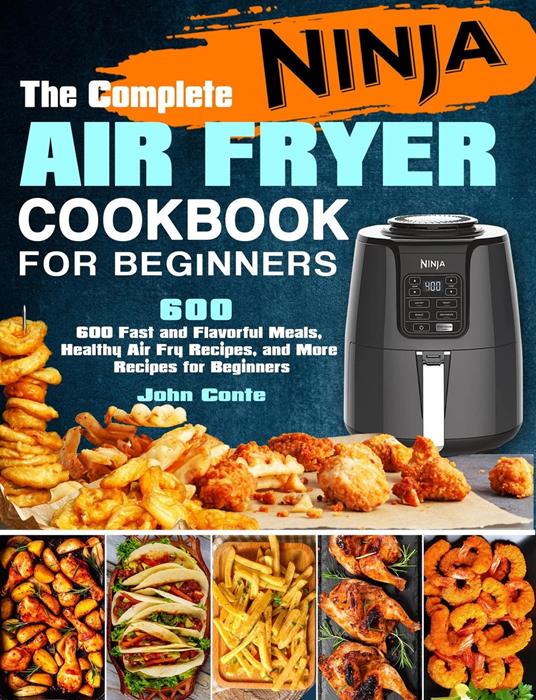 The Complete Ninja Air Fryer Cookbook for Beginners: 600 Fast and Flavorful Meals, Healthy Air Fry Recipes, and More Recipes for Beginners