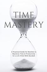 Time Mastery: A Practical Guide for Muslims to Maximise Time & Productivity for a Life Filled With Barakah