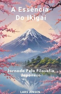 A Ess?ncia Do Ikigai - Jornada Pela Filosofia Japonesa - Lars Jensen - cover