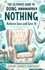 The Ultimate Guide To Doing Absolutely Nothing (Achieve Less and Love It)