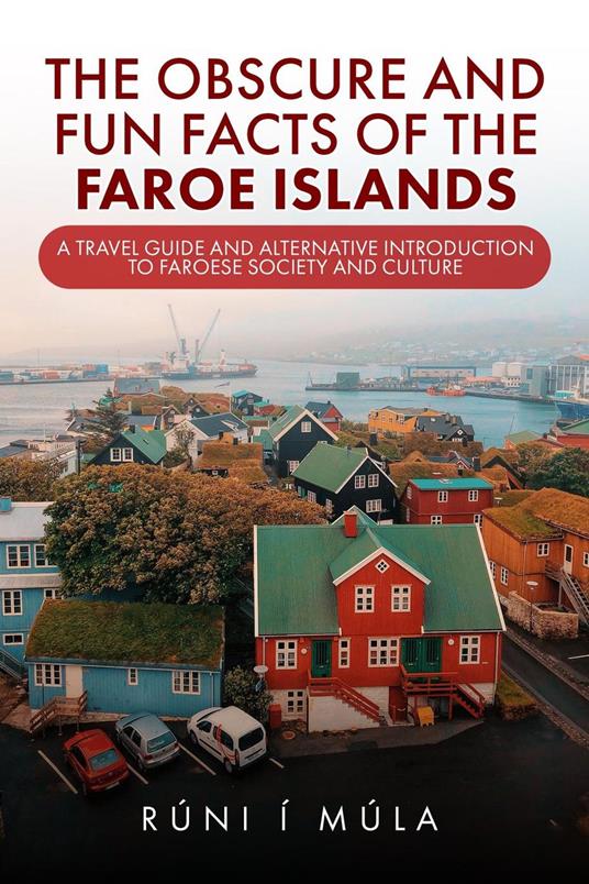 The Obscure and Fun Facts of the Faroe Islands: A Travel Guide and Alternative Introduction to Faroese Society and Culture