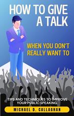 How to Give a Talk When You Don't Really Want To: Tips and Techniques to Improve Your Public Speaking