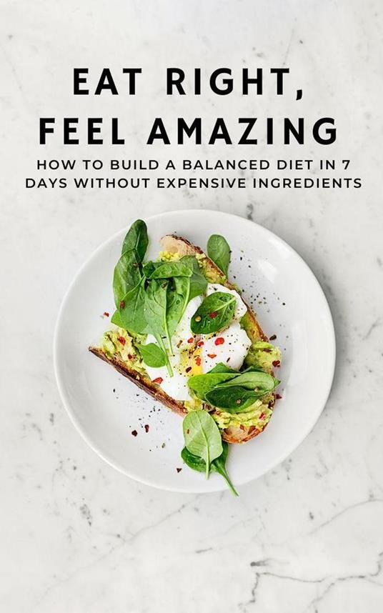 Eat Right, Feel Amazing: How to Build a Balanced Diet in 7 Days Without Expensive Ingredients