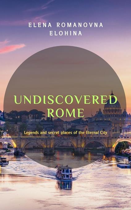 Undiscovered Rome. Legends and secret places of the Eternal City