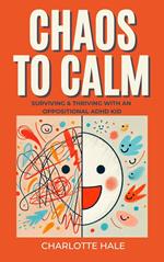 Chaos To Calm: Surviving And Thriving With An Oppositional ADHD Kid