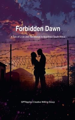 Forbidden Dawn: A Tale of Love and Resistance in Apartheid South Africa - Gptapplied Creative Writing Group - cover