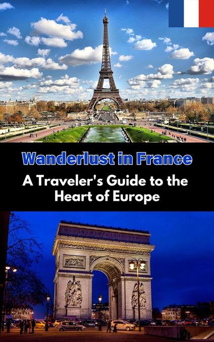 Wanderlust in France : A Traveler's Guide to the Heart of Europe