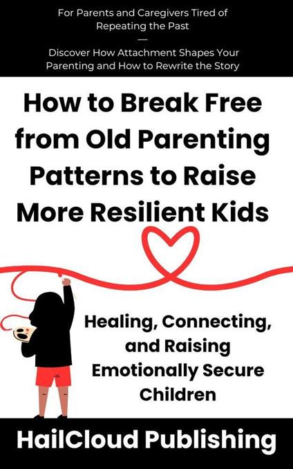 How to Break Free from Old Parenting Patterns to Raise More Resilient Kids: Healing, Connecting, and Raising Emotionally Secure Children