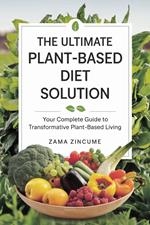 The Ultimate Plant-Based Diet Solution: Your Complete Guide to Transformative Plant-Based Living