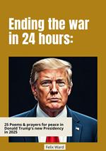 Ending the War in 24 Hours: 25 Poems & Prayers for Peace in Donald Trump's New Presidency in 2025