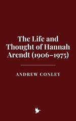 The Life and Thought of Hannah Arendt (1906–1975)