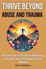 Thrive Beyond Abuse and Trauma :A Survivor’s Guide to Healing, Growth, and Freedom from Abuse