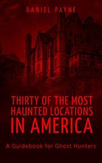 Thirty of the Most Haunted Locations in America: A Handbook for Ghost Hunters