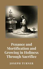 Penance and Mortification and Growing in Holiness Through Sacrifice