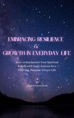 Embracing Resilience & Growth in Everyday Life How to Harmonize Your Spiritual Beliefs with Daily Actions for a Thriving, Purpose Driven Life