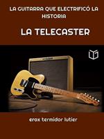 LA TELECASTER: LA GUITARRA QUE ELECTRIFICÓ LA HISTORIA Una Guía Completa del Instrumento que Cambió la Música Para Siempre