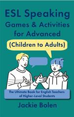 ESL Speaking Games & Activities for Advanced (Children to Adults): The Ultimate Book for English Teachers of Higher-Level Students