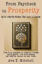 From Paycheck to Prosperity: Build a Wealthy Mindset That Lasts a Lifetime