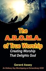 The A.R.O.M.A. of True Worship Creating Worship That Delights God