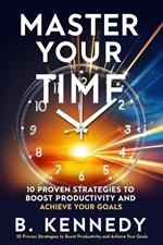 Master Your Time: 10 Proven Strategies to Boost Productivity and Achieve Your Goals