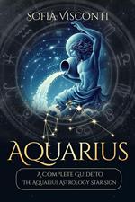 Aquarius: A Complete Guide To The Aquarius Astrology Star Sign (A Complete Guide To Astrology Book 11)