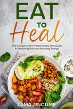 Eat to Heal: The Complete Guide to Anti-Inflammatory Diet to Reducing Pain and Boosting Energy