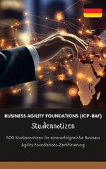 Business Agility Foundations (ICP-BAF) Studiennotizen: 500 Studiennotizen für eine erfolgreiche Business Agility Foundations-Zertifizierung