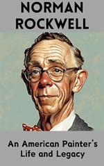 Norman Rockwell : An American Painter’s Life and Legacy