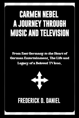 Carmen Nebel A Journey Through Music and Television: From East Germany to the Heart of German Entertainment, The Life and Legacy of a Beloved TV Icon. - Frederick D Daniel - cover