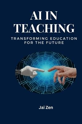 AI in Teaching: Transforming Education for the Future: Transforming Education: Harnessing AI for Personalized Learning, Enhanced Teaching, and a Smarter Future - Jai Zen - cover