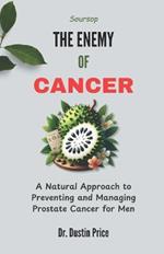 Soursop: THE ENEMY OF CANCER: A Natural Approach to Preventing and Managing Prostate Cancer for Men