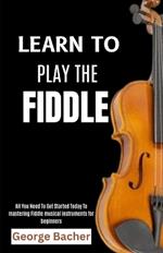 Learn to Play the Fiddle: All You Need To Get Started Today To mastering Fiddle musical instruments for beginners