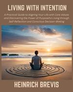 Living with Intention: A Practical Guide to Aligning Your Life with Core Values and Discovering the Power of Purposeful Living through Self-Reflection and Conscious Decision-Making