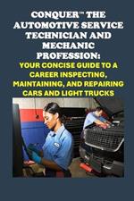 Conquer the Automotive Service Technician and Mechanic Profession: Your Concise Guide to a Career Inspecting, Maintaining, and Repairing Cars and Light Trucks