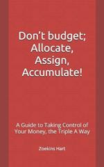 Don't budget; Allocate, Assign, Accumulate!: A Guide to Taking Control of Your Money, the Triple A Way