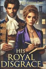 His Royal Disgrace: A Scandal-Ridden Duke and a Fiercely Independent Writer Forge an Unlikely Alliance to Repair His Public Image