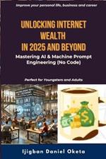 Unlocking Internet Wealth in 2025 and Beyond: Mastering AI & Machine Prompt Engineering (No Code)