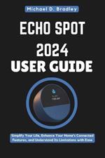 Echo Spot 2024 User Guide: The Smart Speaker That Transforms Your Space: Simplify Your Life, Enhance Your Home's Connected Features, and Understand Its Limitations with Ease