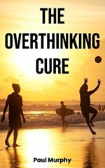 The Overthinking Cure: 25 Proven Techniques to Stop Negative Thinking: Declutter Your Mind, Build Positive Habits, Relieve Stress, and Focus on Living in the Present