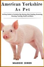 American Yorshire as Pet: An Easy Guide To Yorshire Pig, Raising, Diet, Feeding, Grooming, Housing, Training, Health and More