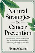 Natural Strategies For Cancer Prevention: Discover holistic methods to reduce cancer risk, including dietary changes, lifestyle adjustments, & evidence-based practices for a healthier life