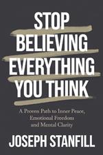 Stop Believing Everything You Think: A Proven Path to Inner Peace, Emotional Freedom, and Mental Clarity.