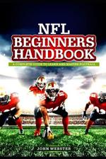 NFL BEGINNER'S Handbook: A Complete Guide to Learn and Master Football