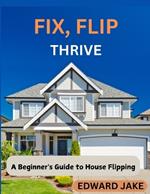 Fix, Flip, Thrive: A Beginner's Guide to House Flipping