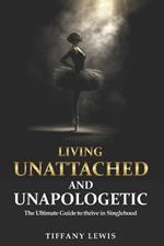 Living Unattached and Unapologetic: The Ultimate Guide to Thrive In Singlehood