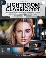 Photoshop Lightroom Classic 2025: A Comprehensive Guide for Photographers and Creatives to Perfect, Enhance, and Organize Their Images with Ease and Professionally