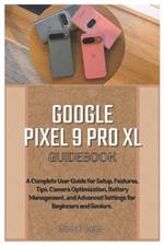 Google Pixel 9 Pro XL Guidebook: A Complete User Guide for Setup, Features, Tips, Camera Optimization, Battery Management, and Advanced Settings for Beginners and Seniors.